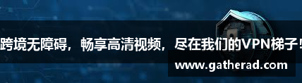 跨境无障碍，畅享高清视频，尽在我们的VPN梯子！